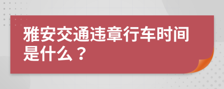 雅安交通违章行车时间是什么？