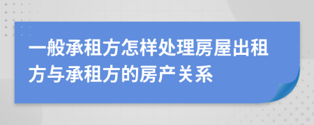 一般承租方怎样处理房屋出租方与承租方的房产关系