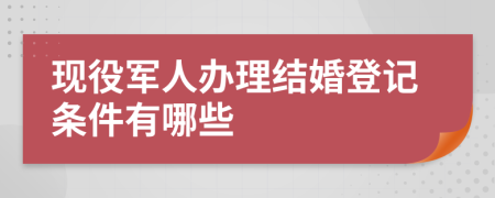 现役军人办理结婚登记条件有哪些