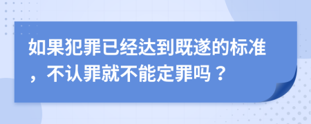 如果犯罪已经达到既遂的标准，不认罪就不能定罪吗？