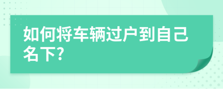 如何将车辆过户到自己名下?