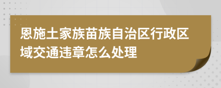 恩施土家族苗族自治区行政区域交通违章怎么处理