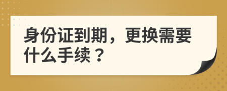 身份证到期，更换需要什么手续？