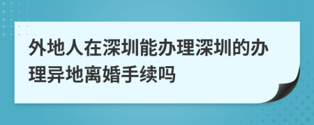 外地人在深圳能办理深圳的办理异地离婚手续吗