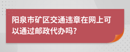 阳泉市矿区交通违章在网上可以通过邮政代办吗?