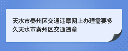 天水市秦州区交通违章网上办理需要多久天水市秦州区交通违章