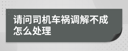 请问司机车祸调解不成怎么处理