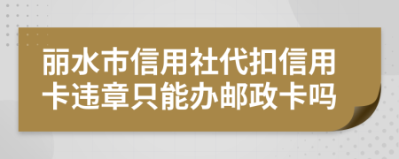 丽水市信用社代扣信用卡违章只能办邮政卡吗