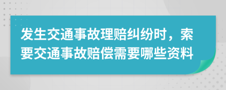 发生交通事故理赔纠纷时，索要交通事故赔偿需要哪些资料