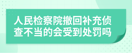 人民检察院撤回补充侦查不当的会受到处罚吗