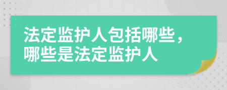 法定监护人包括哪些，哪些是法定监护人