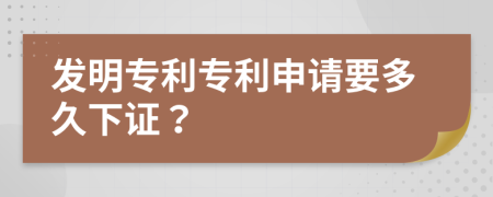 发明专利专利申请要多久下证？