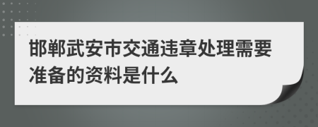 邯郸武安市交通违章处理需要准备的资料是什么