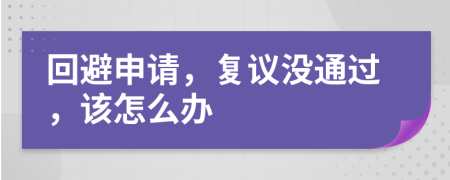 回避申请，复议没通过，该怎么办