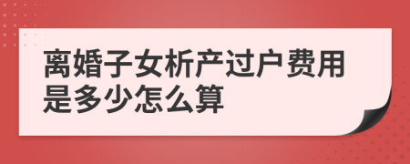 离婚子女析产过户费用是多少怎么算