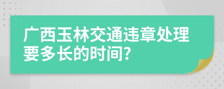 广西玉林交通违章处理要多长的时间?