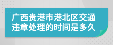 广西贵港市港北区交通违章处理的时间是多久