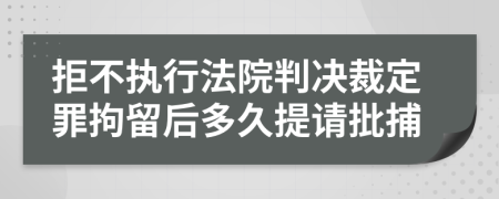 拒不执行法院判决裁定罪拘留后多久提请批捕