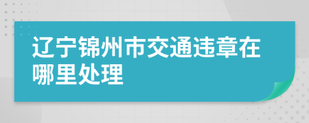 辽宁锦州市交通违章在哪里处理