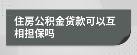 住房公积金贷款可以互相担保吗