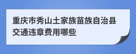 重庆市秀山土家族苗族自治县交通违章费用哪些