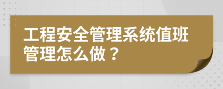 工程安全管理系统值班管理怎么做？