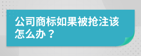 公司商标如果被抢注该怎么办？