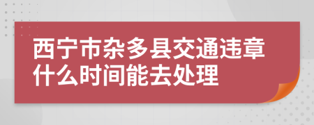 西宁市杂多县交通违章什么时间能去处理