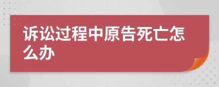 诉讼过程中原告死亡怎么办