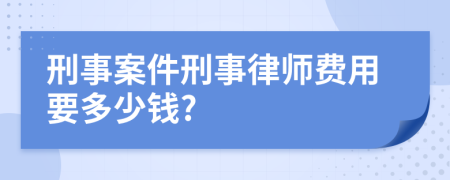 刑事案件刑事律师费用要多少钱?