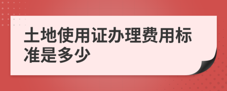 土地使用证办理费用标准是多少