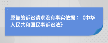 原告的诉讼请求没有事实依据：《中华人民共和国民事诉讼法》