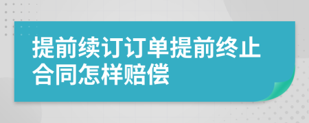 提前续订订单提前终止合同怎样赔偿