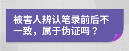 被害人辨认笔录前后不一致，属于伪证吗？