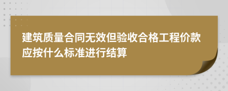 建筑质量合同无效但验收合格工程价款应按什么标准进行结算