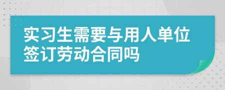 实习生需要与用人单位签订劳动合同吗