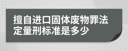 擅自进口固体废物罪法定量刑标准是多少