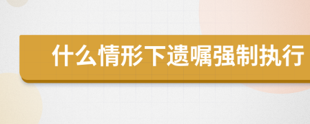 什么情形下遗嘱强制执行