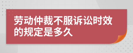 劳动仲裁不服诉讼时效的规定是多久