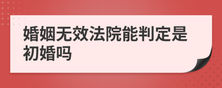 婚姻无效法院能判定是初婚吗