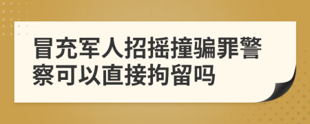 冒充军人招摇撞骗罪警察可以直接拘留吗