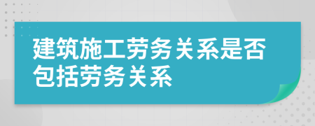 建筑施工劳务关系是否包括劳务关系