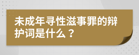 未成年寻性滋事罪的辩护词是什么？