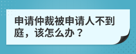 申请仲裁被申请人不到庭，该怎么办？