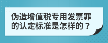 伪造增值税专用发票罪的认定标准是怎样的？