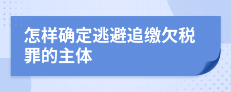 怎样确定逃避追缴欠税罪的主体