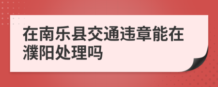 在南乐县交通违章能在濮阳处理吗