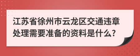 江苏省徐州市云龙区交通违章处理需要准备的资料是什么?