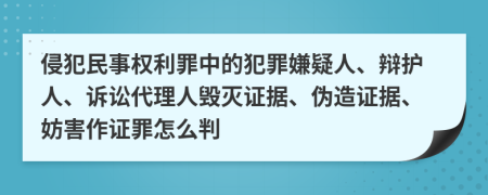 侵犯民事权利罪中的犯罪嫌疑人、辩护人、诉讼代理人毁灭证据、伪造证据、妨害作证罪怎么判