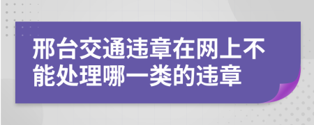 邢台交通违章在网上不能处理哪一类的违章